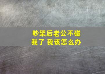 吵架后老公不碰我了 我该怎么办